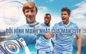 Khám phá đội hình mạnh nhất của Man City qua mọi thời đại
