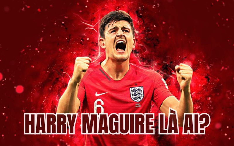 Tiểu sử cầu thủ Harry Maguire là ai?