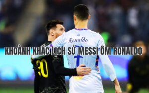 Khoảnh khắc lịch sử Messi ôm Ronaldo 