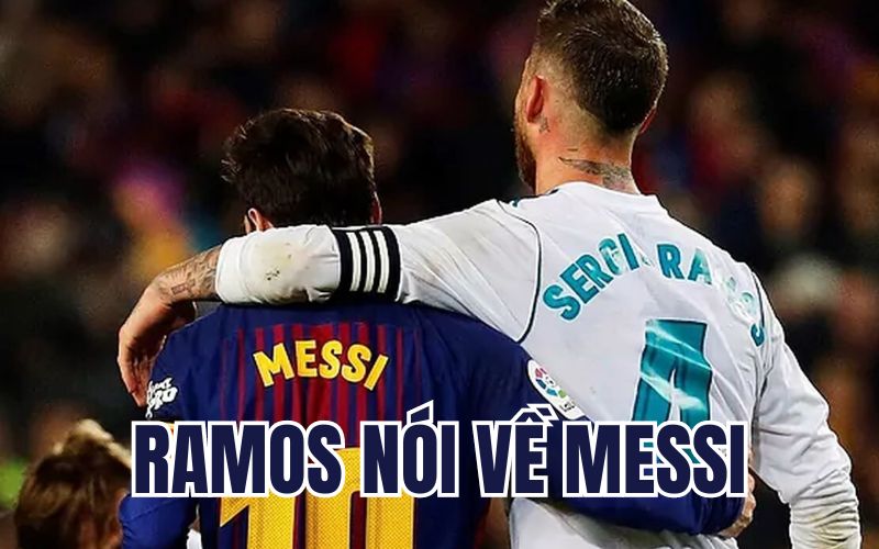 Ramos nói về Messi: Từ đối đầu đến sát cánh cùng nhau